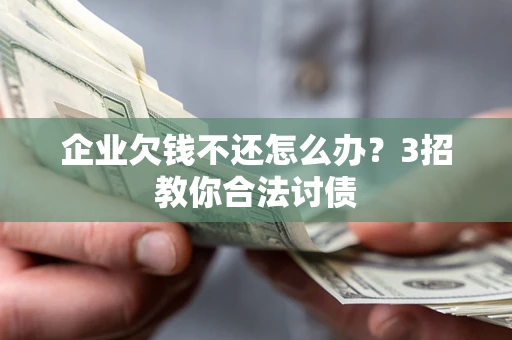 济南企业欠钱不还怎么办？3招教你合法讨债
