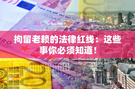 济南拘留老赖的法律红线：这些事你必须知道！