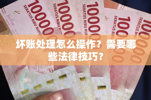 济南坏账处理怎么操作？需要哪些法律技巧？