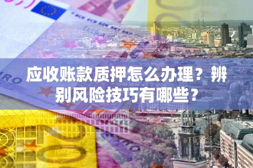 济南应收账款质押怎么办理？辨别风险技巧有哪些？