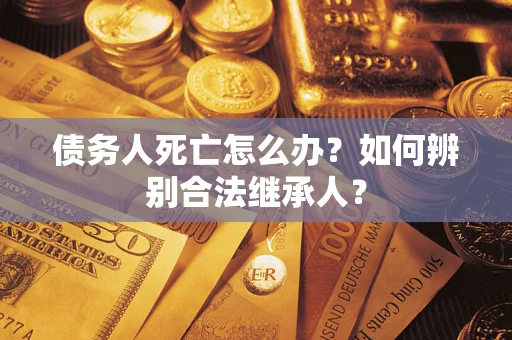 济南债务人死亡怎么办？如何辨别合法继承人？