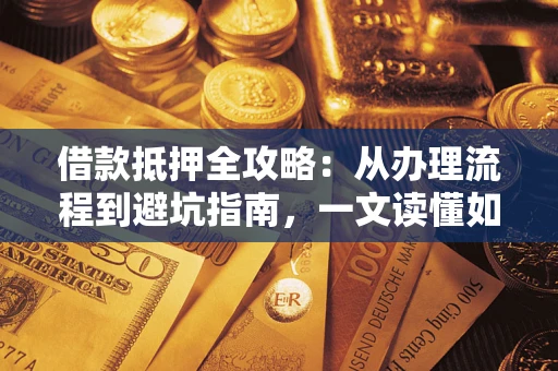 济南借款抵押全攻略：从办理流程到避坑指南，一文读懂如何安全融资