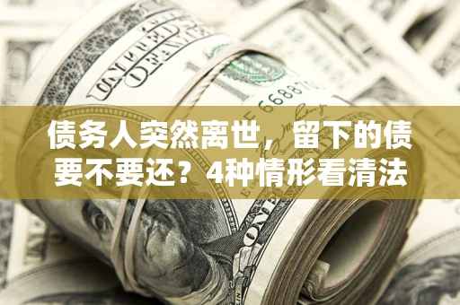 济南债务人突然离世，留下的债要不要还？4种情形看清法律判决