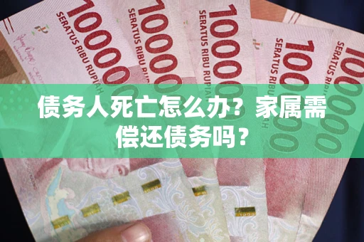 济南债务人死亡怎么办？家属需偿还债务吗？