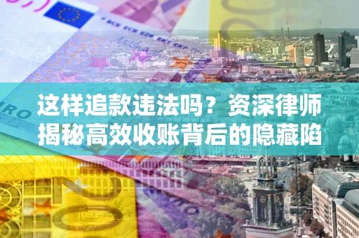 济南这样追款违法吗？资深律师揭秘高效收账背后的隐藏陷阱