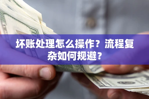济南坏账处理怎么操作？流程复杂如何规避？