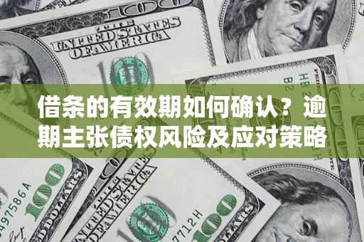 济南借条的有效期如何确认？逾期主张债权风险及应对策略？