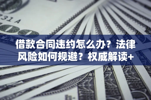 济南借款合同违约怎么办?法律风险如何规避?权威解读+实用指南 济南借款合同违约怎么办?法律风险如何规避?权威解读+实用指南