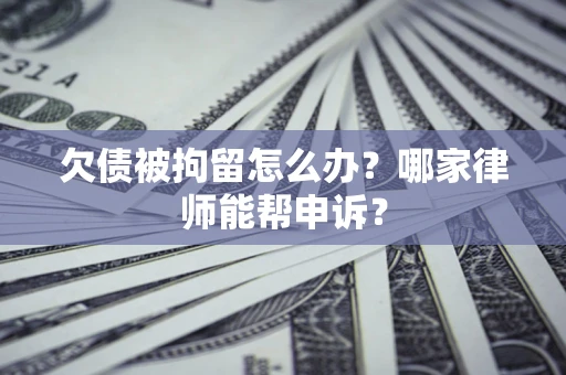 济南欠债被拘留怎么办？哪家律师能帮申诉？