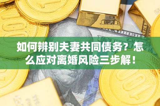 济南如何辨别夫妻共同债务？怎么应对离婚风险三步解！