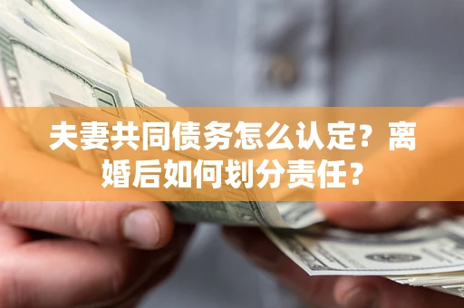 济南夫妻共同债务怎么认定？离婚后如何划分责任？
