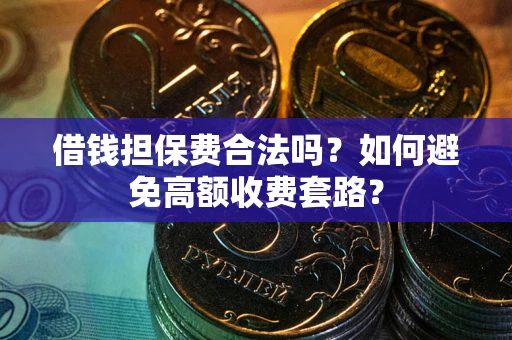 济南借钱担保费合法吗？如何避免高额收费套路？