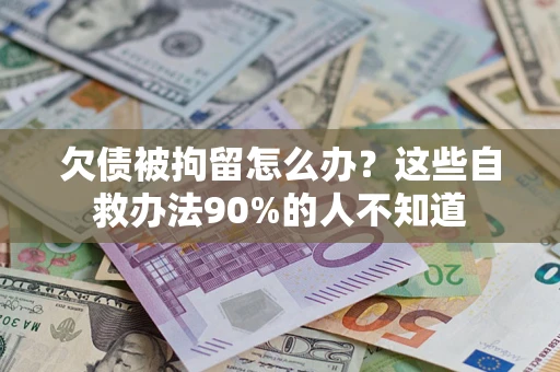 济南欠债被拘留怎么办？这些自救办法90%的人不知道