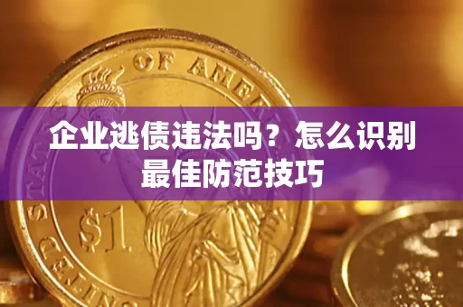 济南企业逃债违法吗？怎么识别最佳防范技巧