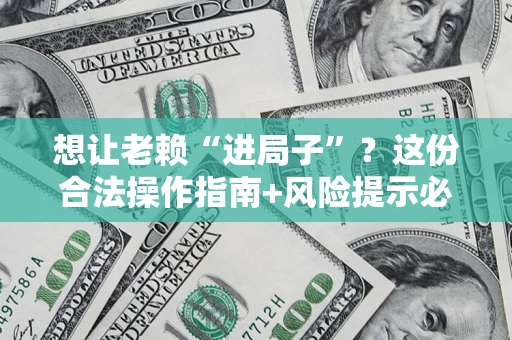 济南想让老赖“进局子”？这份合法操作指南+风险提示必须看！