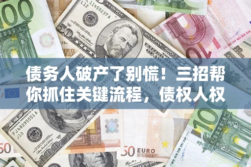 济南债务人破产了别慌！三招帮你抓住关键流程，债权人权益不再缩水