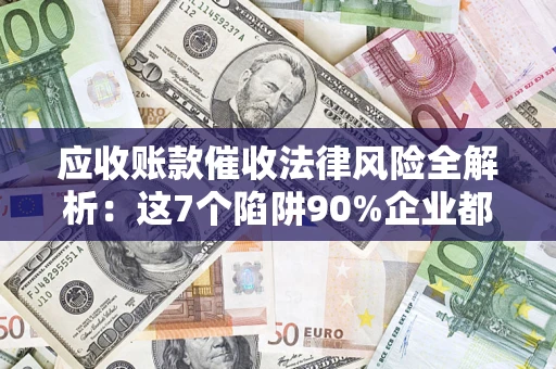 济南应收账款催收法律风险全解析：这7个陷阱90%企业都踩过（含合规应对指南）