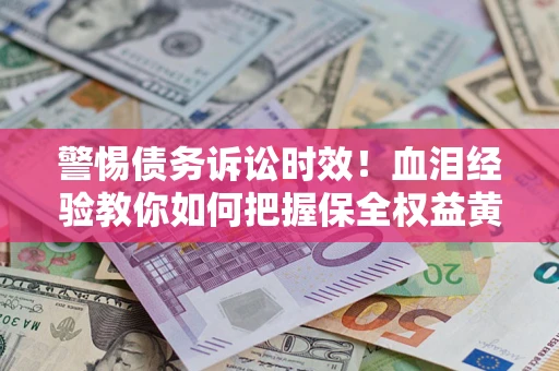 济南警惕债务诉讼时效！血泪经验教你如何把握保全权益黄金期