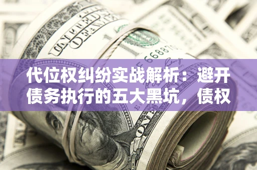济南代位权纠纷实战解析：避开债务执行的五大黑坑，债权人必看指南