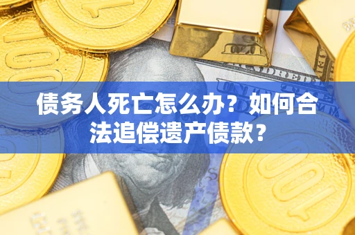 济南债务人死亡怎么办？如何合法追偿遗产债款？