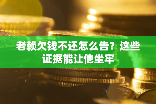 济南老赖欠钱不还怎么告？这些证据能让他坐牢