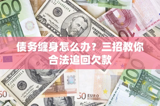 济南债务缠身怎么办？三招教你合法追回欠款