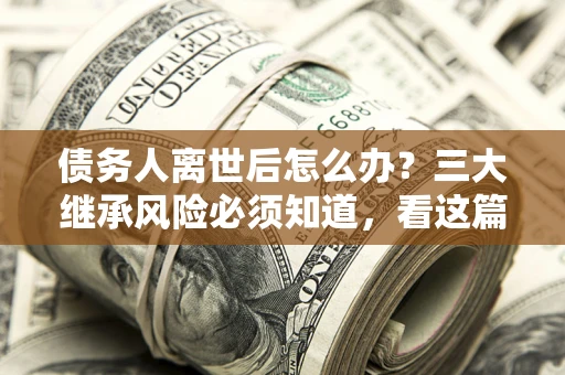 济南债务人离世后怎么办？三大继承风险必须知道，看这篇就够了