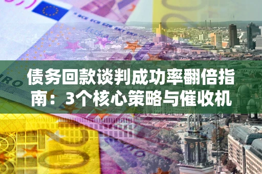 济南债务回款谈判成功率翻倍指南：3个核心策略与催收机构避坑法则