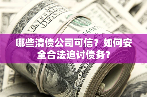 济南哪些清债公司可信？如何安全合法追讨债务？