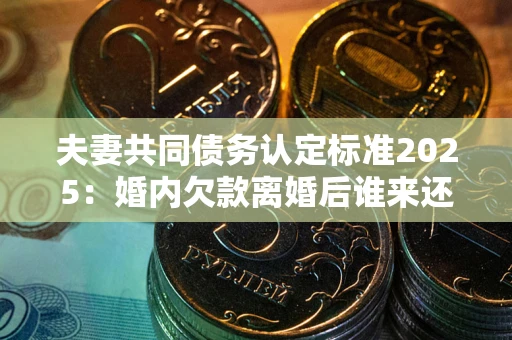 济南夫妻共同债务认定标准2025:婚内欠款离婚后谁来还? 济南夫妻共同债务认定标准2025:婚内欠款离婚后谁来还?