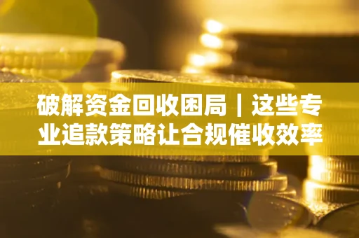 济南破解资金回收困局｜这些专业追款策略让合规催收效率翻倍