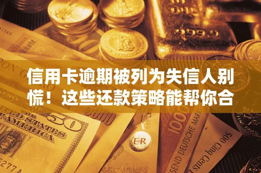 济南信用卡逾期被列为失信人别慌！这些还款策略能帮你合法止损