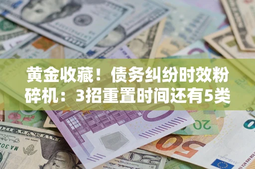 济南黄金收藏！债务纠纷时效粉碎机：3招重置时间还有5类不设年限的特殊债务
