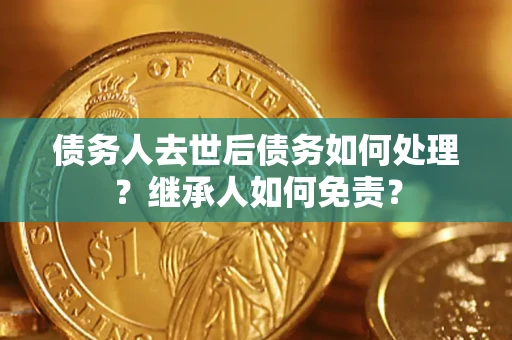 济南债务人去世后债务如何处理？继承人如何免责？