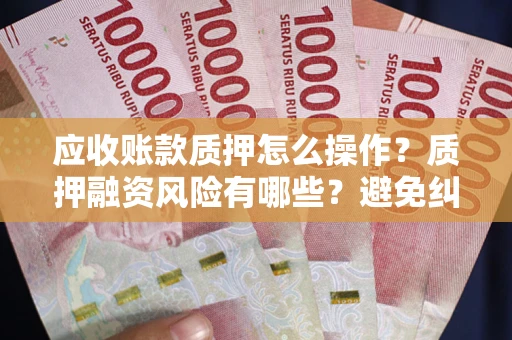 济南应收账款质押怎么操作？质押融资风险有哪些？避免纠纷高效融资技巧