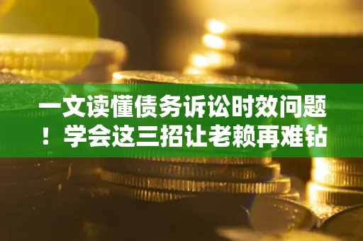 济南一文读懂债务诉讼时效问题！学会这三招让老赖再难钻空子