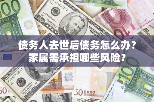济南债务人去世后债务怎么办？家属需承担哪些风险？