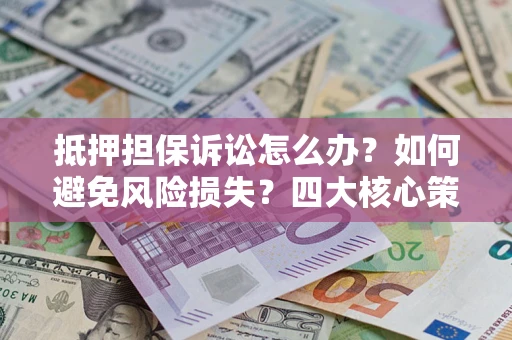 济南抵押担保诉讼怎么办？如何避免风险损失？四大核心策略全解读