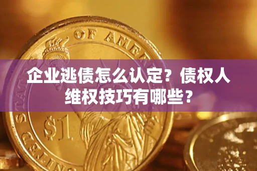 济南企业逃债怎么认定？债权人维权技巧有哪些？