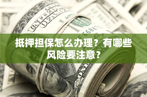 济南抵押担保怎么办理？有哪些风险要注意？