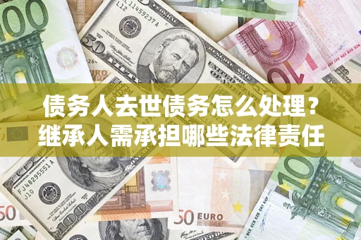 济南债务人去世债务怎么处理？继承人需承担哪些法律责任？