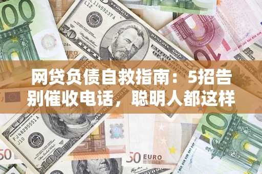 济南网贷负债自救指南：5招告别催收电话，聪明人都这样做
