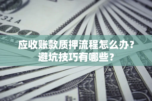 济南应收账款质押流程怎么办？避坑技巧有哪些？