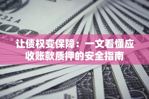 济南让债权变保障：一文看懂应收账款质押的安全指南