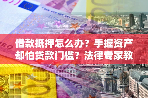 济南借款抵押怎么办？手握资产却怕贷款门槛？法律专家教你办抵押不踩坑