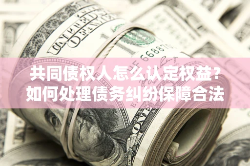 济南共同债权人怎么认定权益？如何处理债务纠纷保障合法权益？