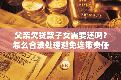 济南父亲欠贷款子女需要还吗？怎么合法处理避免连带责任？