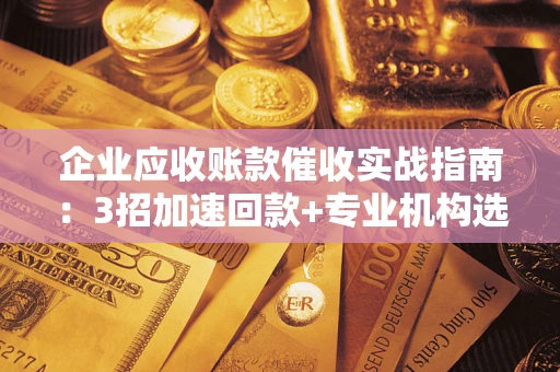 济南企业应收账款催收实战指南：3招加速回款+专业机构选择避坑