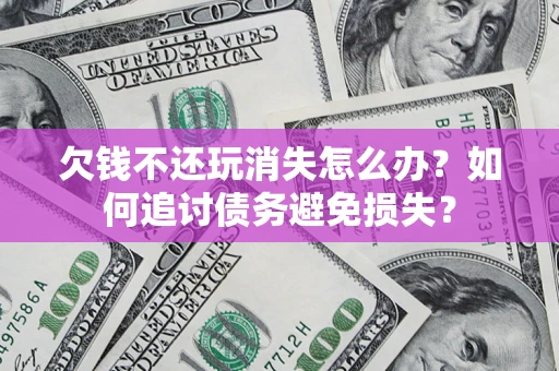 济南欠钱不还玩消失怎么办？如何追讨债务避免损失？