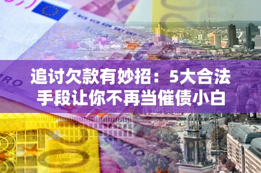 济南追讨欠款有妙招：5大合法手段让你不再当催债小白